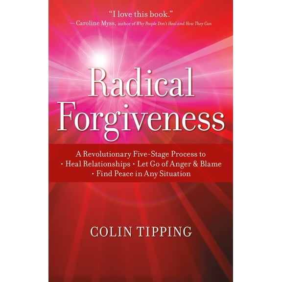 Radical Forgiveness : A Revolutionary Five-Stage Process to Heal Relationships, Let Go of Anger and Blame, and Find Peace in Any Situation (Paperback)