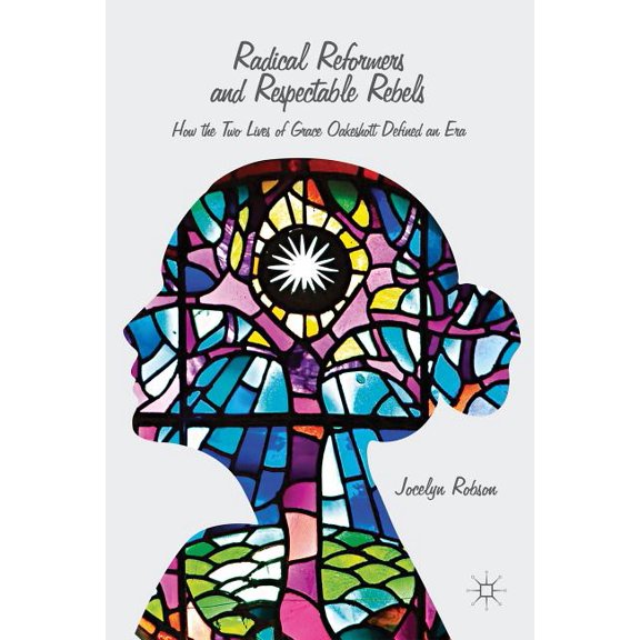 Radical Reformers and Respectable Rebels: How the Two Lives of Grace Oakeshott Defined an Era, (Hardcover)