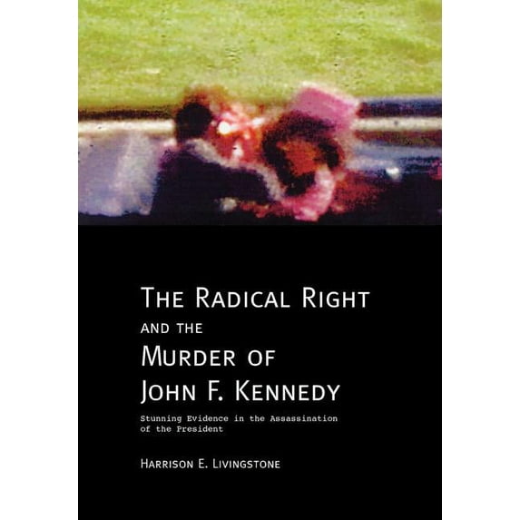 The Radical Right and the Murder of John F. Kennedy: Stunning Evidence in the Assassination of the (Paperback) by Harrison E Livingstone