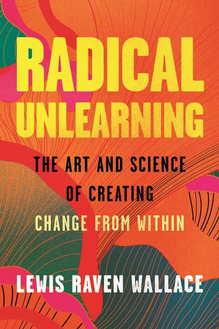 Radical Unlearning: The Art and Science of Creating Change from Within, (Paperback)