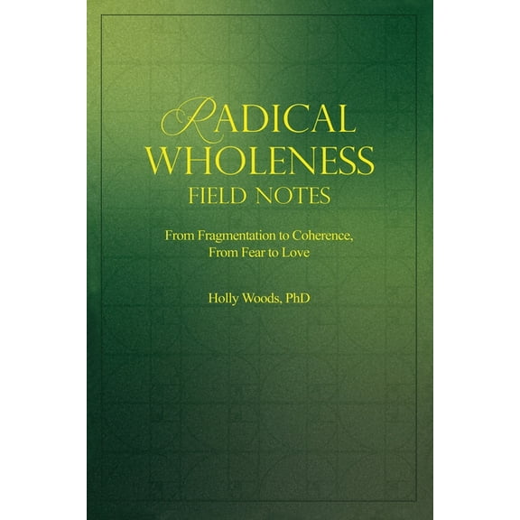 Radical Wholeness Field Notes: From Fragmentation to Coherence, From Fear to Love, (Paperback)