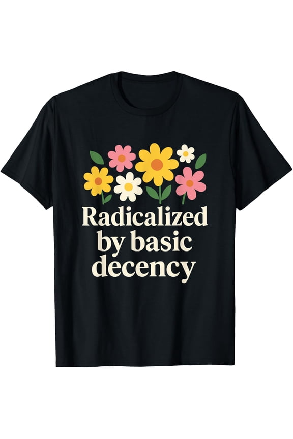 Radicalized By Basic Decency Flower Message T-Shirt Size S-5XL