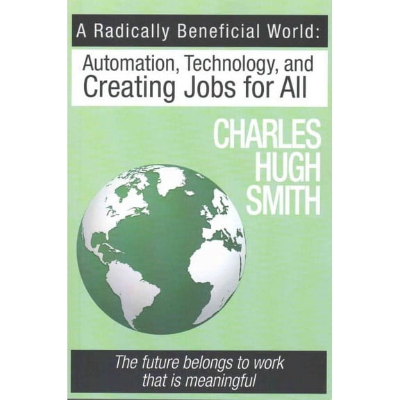 Radically Beneficial World : Automation, Technology and Creating Jobs for All: The Future Belongs to Work That Is Meaningful