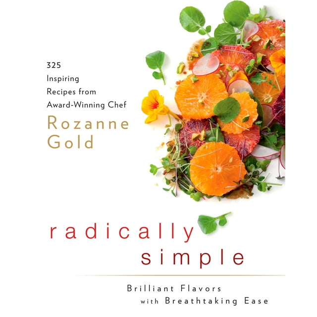 Radically Simple: Brilliant Flavors with Breathtaking Ease : 325 Inspiring Recipes from Award-Winning Chef Rozanne Gold: A Cookbook