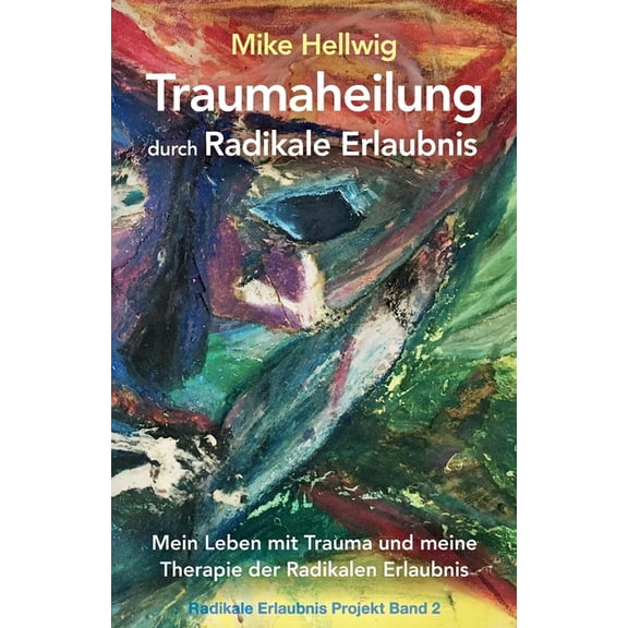 Radikale Erlaubnis Projekt Traumaheilung durch Radikale Erlaubnis: Mein Leben mit Trauma und meine Therapie der Radikalen Erlaubnis (Radikale Erlau, Book 2, (Paperback)