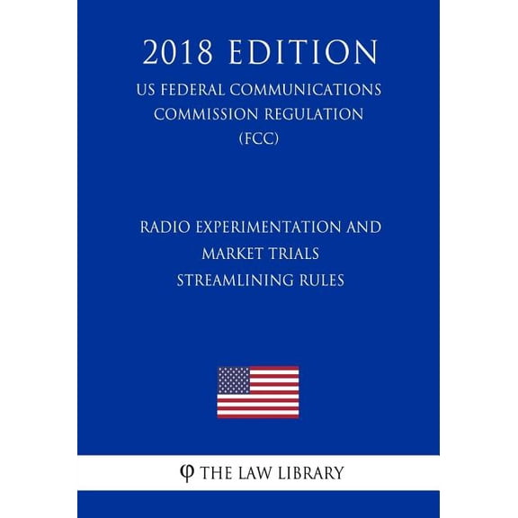 Radio Experimentation and Market Trials - Streamlining Rules (US Federal Communications Commission Regulation) (FCC) (2018 Edition) (Paperback)
