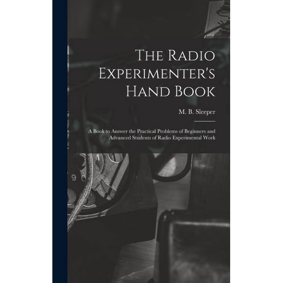 The Radio Experimenter's Hand Book: a Book to Answer the Practical Problems of Beginners and Advanced Students of Radio , (Hardcover)