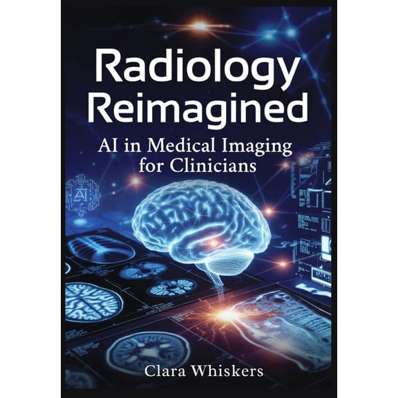 Radiology Reimagined: AI in Medical Imaging for Clinicians: From X-Rays to Pathology Slides-How Deep Learning Is Transfo, (Paperback)