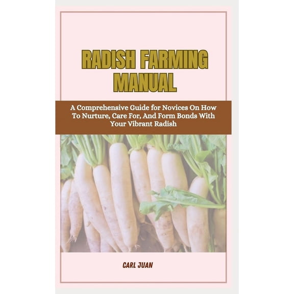 Radish Farming Manual: A Comprehensive Guide for Novices On How To Nurture, Care For, And Form Bonds With Your Vibrant Radish (Paperback)