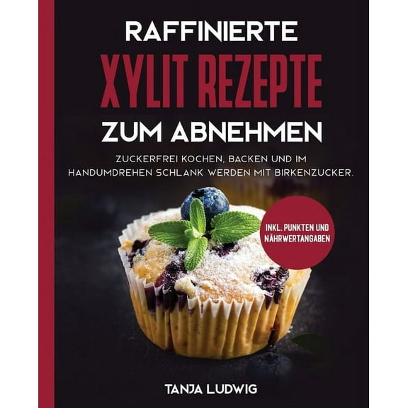 Raffinierte Xylit Rezepte zum Abnehmen: Zuckerfrei kochen, backen und im Handumdrehen schlank werden mit Birkenzucker. Inkl. Punkten und Nhrwertangaben (Paperback)