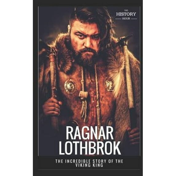 Ragnar Lothbrok: The Incredible Story of The Viking King (Paperback) by The History Hour