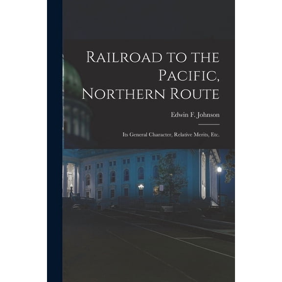 Railroad to the Pacific, Northern Route [microform]: Its General Character, Relative Merits, Etc. Paperback 1014997437 9781014997432 Johnson, Edwin F Edwin Ferry 1803