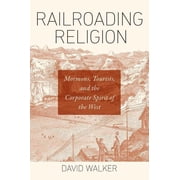 Railroading Religion Mormons, Tourists, and the Corporate Spirit of the West, Hardcover
