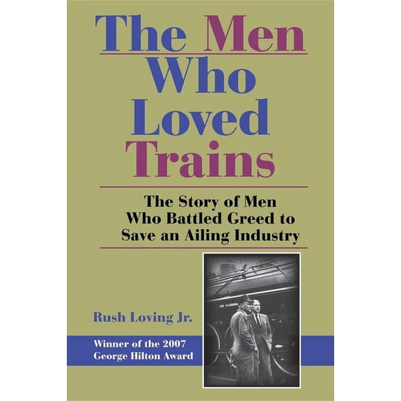 Railroads Past and Present The Men Who Loved Trains: The Story of Men Who Battled Greed to Save an Ailing Industry, (Paperback)