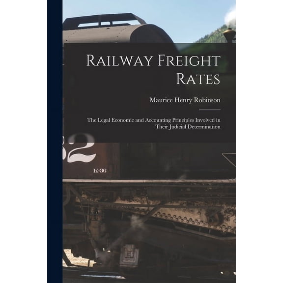 Railway Freight Rates; the Legal Economic and Accounting Principles Involved in Their Judicial Determination (Paperback)