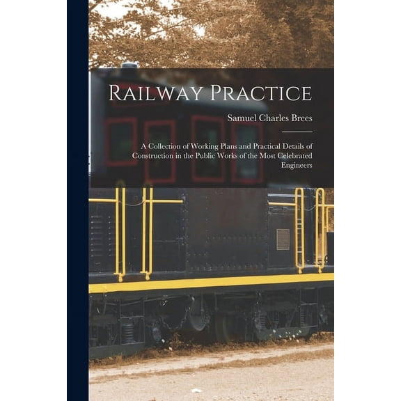 Railway Practice: A Collection of Working Plans and Practical Details of Construction in the Public Works of the Most Celebrated Engineers (Paperback)