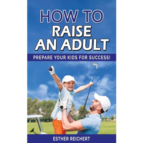 How to Raise an Adult : Prepare Your Kid for Success! How to Raise a Boy, Break Free of the Overparenting Trap, Increase your Influence with The Power of Connection to Build Good Men (Paperback)