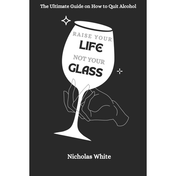 Raise your Life, Not your Glass: The Ultimate Guide on How to Quit Alcohol, (Paperback)