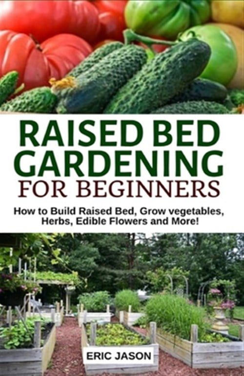 ERIC JASON Raised Bed Gardening for Beginners: How to Build Raised Bed, Grow Vegetables, Herbs, Edible Flowers. And More! (Paperback)