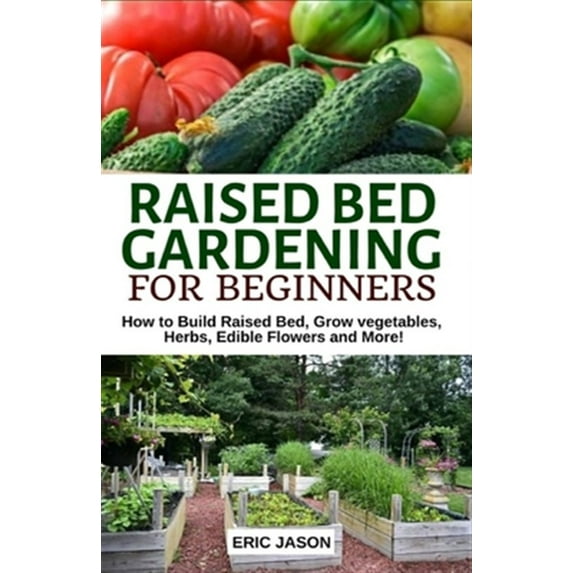 Raised Bed Gardening for Beginners: How to Build Raised Bed, Grow Vegetables, Herbs, Edible Flowers. And More! (Paperback)