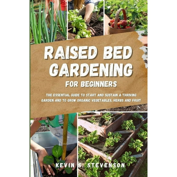 Raised Bed Gardening for Beginners: The Essential Guide to Start and Sustain a Thriving Garden and to Grow Organic Veget, (Paperback)