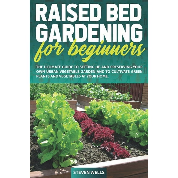 Raised Bed Gardening for Beginners: The Ultimate Guide To Setting Up And Preserving Your Own Urban Vegetable Garden And To Cultivate Green Plants and