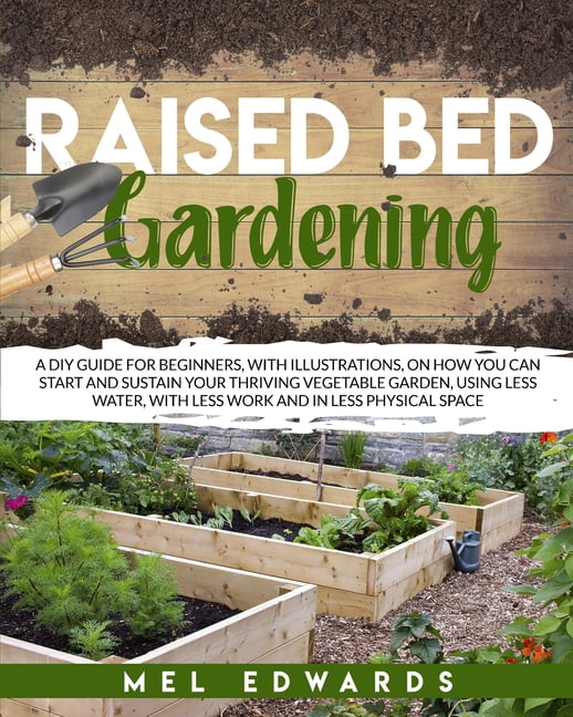 Raised bed gardening : A DIY guide for beginners, with illustrations, on how you can start and sustain your thriving vegetable garden, using less water, with less work and in less physical space (Paperback)