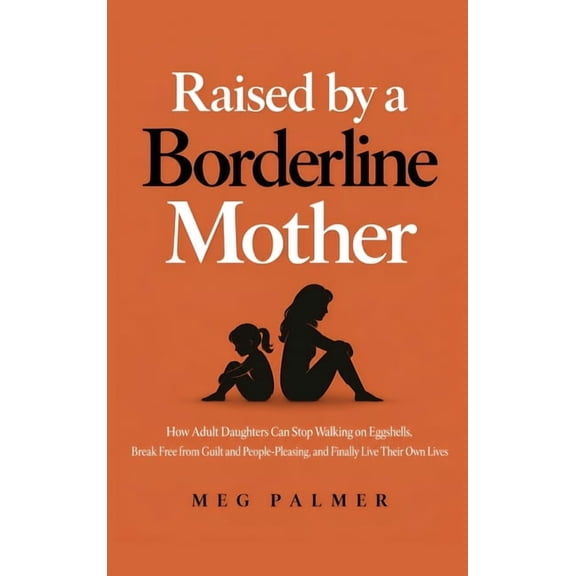 Raised by a Borderline Mother: How Adult Daughters Can Stop Walking on Eggshells, Break Free from Guilt and People-Pleas, (Hardcover)