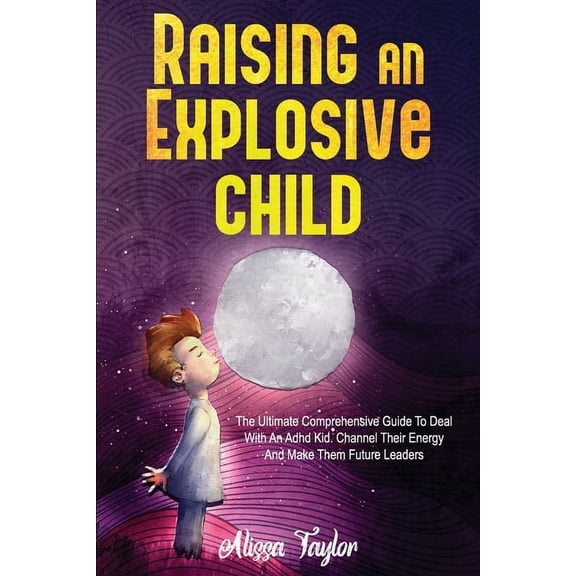 Raising An Explosive Child: The Ultimate Comprehensive Guide To Deal With An ADHD Kid. Channel Their Energy And Make Them Future Leaders (Paperback)