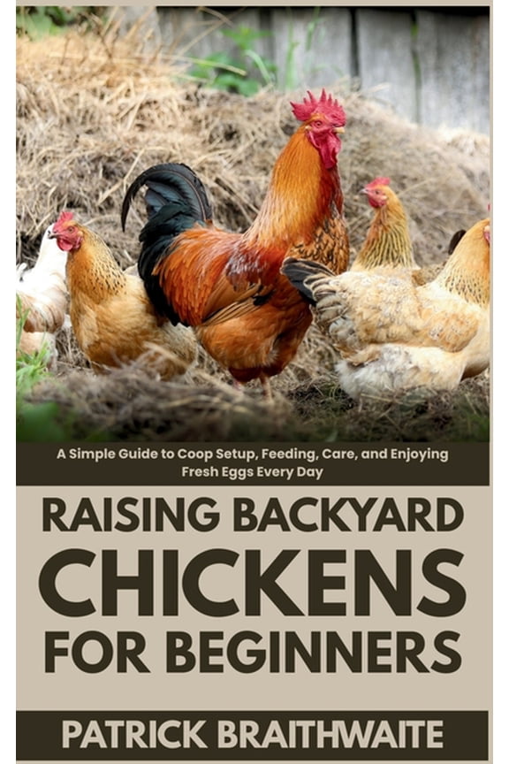 Raising Backyard Chickens for Beginners: A Simple Guide to Coop Setup, Feeding, Care, and Enjoying Fresh Eggs Every Day, (Paperback)