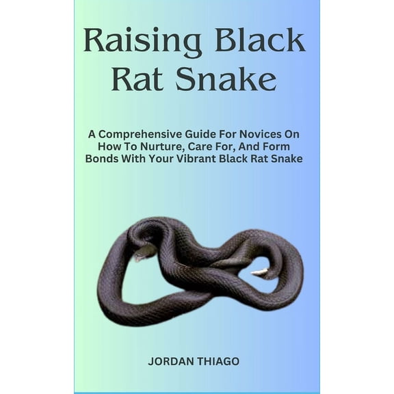 Raising Black Rat Snake: A Comprehensive Guide For Novices On How To Nurture, Care For, And Form Bonds With Your Vibrant Black Rat Snake (Paperback)