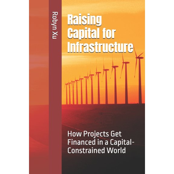 Raising Capital for Infrastructure: How Projects Get Financed in a Capital-Constrained World, (Paperback)