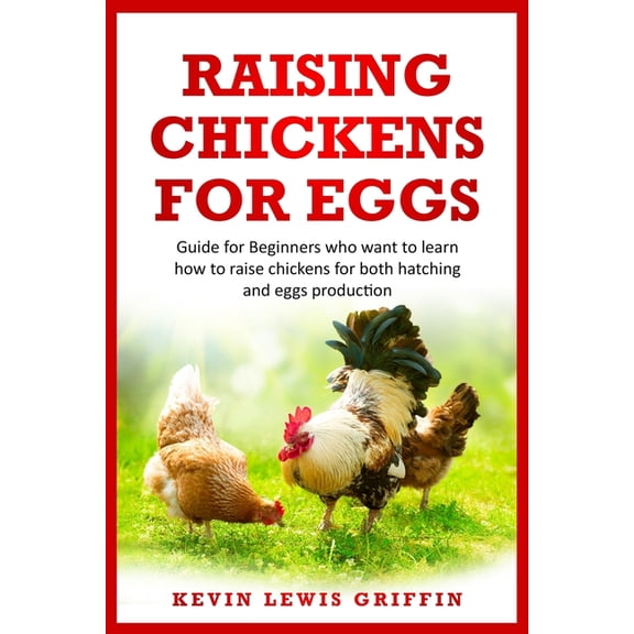 Raising Chickens for Eggs: Guide for beginners who want to learn how to raise chickens for both hatching and eggs production