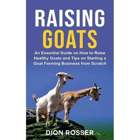 Raising Goats: An Essential Guide on How to Raise Healthy Goats and Tips on Starting a Goat Farming Business from Scratc, (Hardcover)
