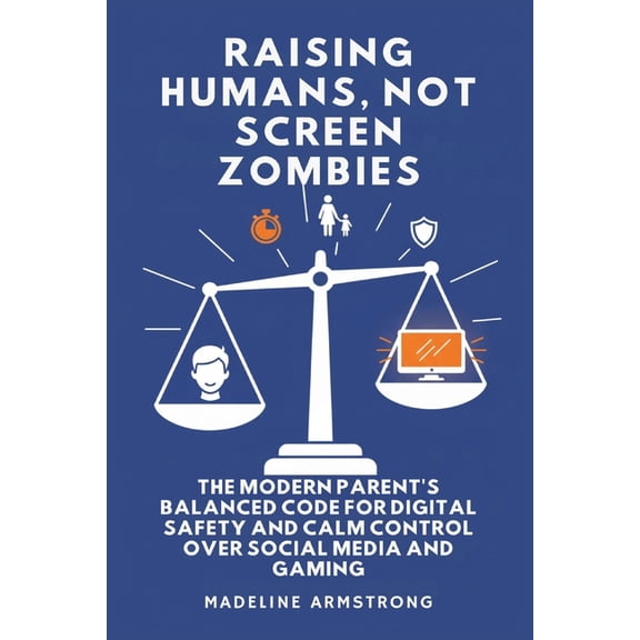 Raising Humans, Not Screen Zombies: The Modern Parent's Balanced Code for Digital Safety and Calm Control Over Social Me, (Paperback)