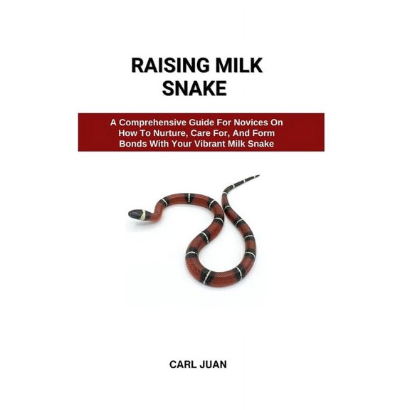 Raising Milk Snake: A Comprehensive Guide For Novices On How To Nurture, Care For, And Form Bonds With Your Vibrant Milk Snake (Paperback)