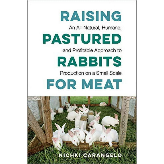 Raising Pastured Rabbits for Meat: An All-Natural, Humane, and Profitable Approach to Production on a Small Scale