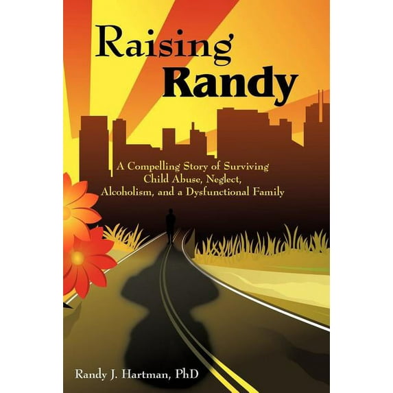 Raising Randy: A Compelling Story of Surviving Child Abuse, Neglect, Alcoholism, and a Dysfunctional Family, (Hardcover)