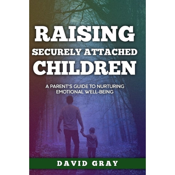 Raising Securely Attached Children: A Parent's Guide To Nurturing Emotional Well-Being, (Paperback)