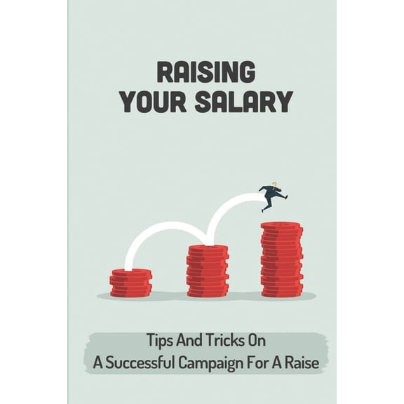 Raising Your Salary : Tips And Tricks On A Successful Campaign For A Raise: Career Guide (Paperback)
