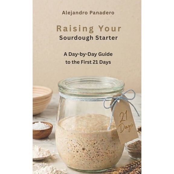 Raising Your Sourdough Starter: A Day-by-Day Guide to the First 21 Days, (Paperback)