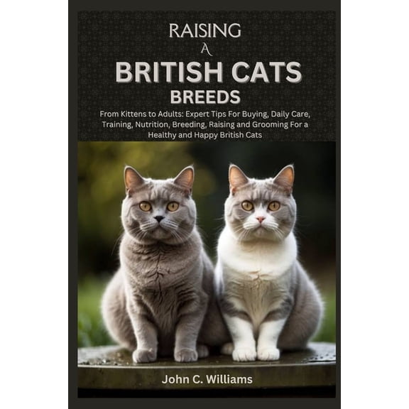 Raising a British Cats Breeds: From Kittens to Adults: Expert Tips For Buying, Daily Care, Training, Nutrition, Breeding, (Paperback)