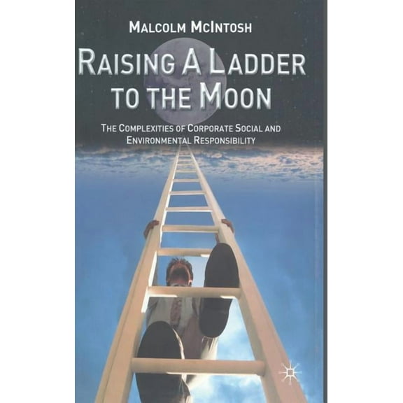 Raising a Ladder to the Moon: The Complexities of Corporate Social and Environmental Responsibility, (Hardcover)