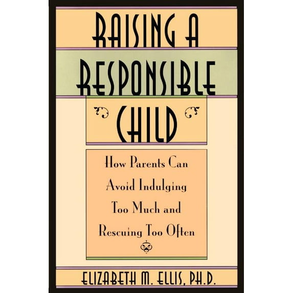 Raising a Responsible Child : How Parents Can Avoid Indulging Too Much and Rescuing Too Often