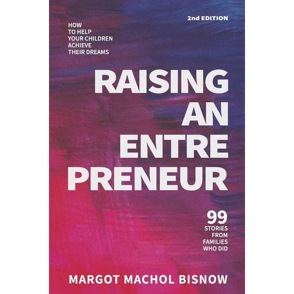 Raising an Entrepreneur : How to Help Your Children Achieve Their Dreams; 99 Stories from Families Who Did