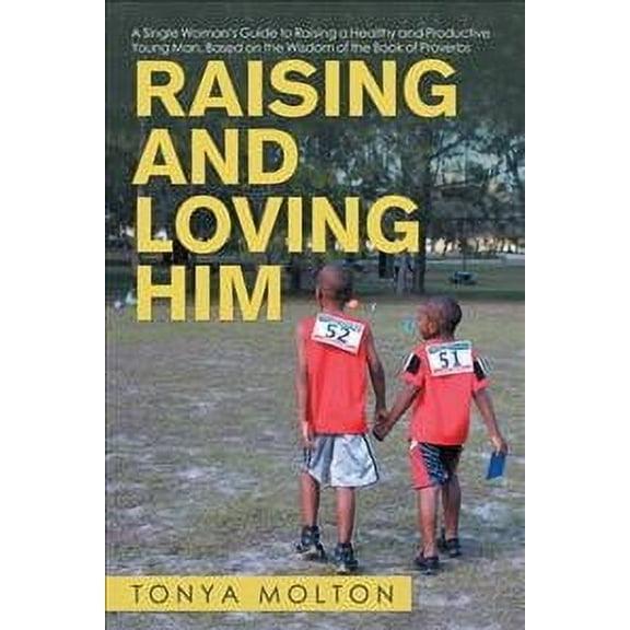 Raising and Loving Him: A Single Woman's Guide to Raising a Healthy and Productive Young Man, Based on the Wisdom of the Book of Proverbs (Paperback)