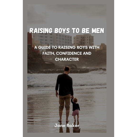 Raising boys to be men: A guide to raising boys with faith, confidence and character., (Paperback)
