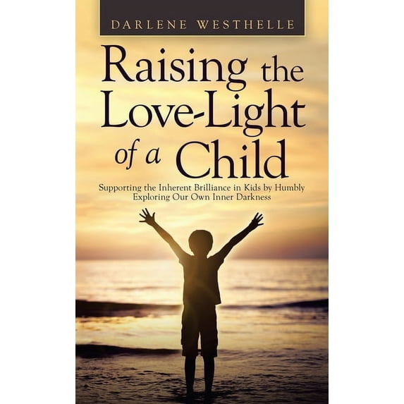 Raising the Love-Light of a Child: Supporting the Inherent Brilliance in Kids by Humbly Exploring Our Own Inner Darkness (Hardcover)