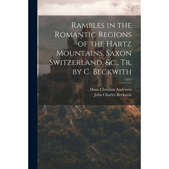 Rambles in the Romantic Regions of the Hartz Mountains, Saxon Switzerland, &c., Tr. by C. Beckwith (Paperback)