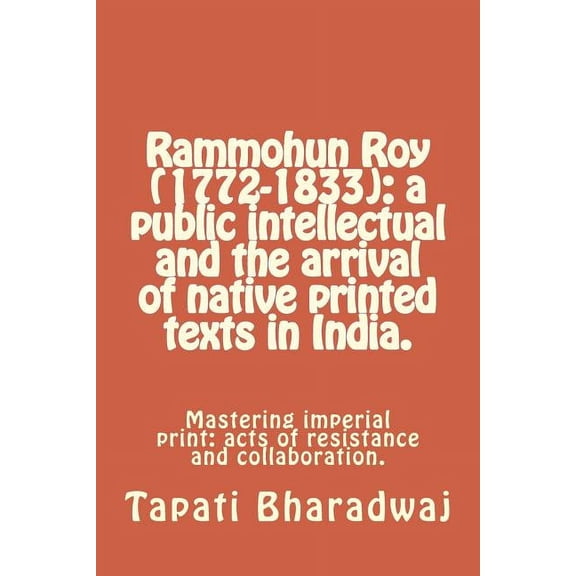 Rammohun Roy (1772-1833): A Public Intellectual and the Arrival of Native Printed Texts in India.: Mastering Imperial Print: Acts of Resistance